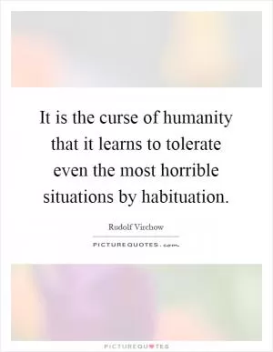 It is the curse of humanity that it learns to tolerate even the most horrible situations by habituation Picture Quote #1