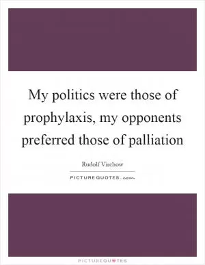 My politics were those of prophylaxis, my opponents preferred those of palliation Picture Quote #1