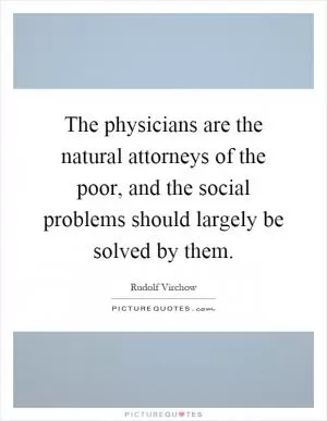 The physicians are the natural attorneys of the poor, and the social problems should largely be solved by them Picture Quote #1