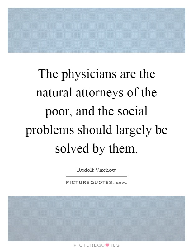 The physicians are the natural attorneys of the poor, and the social problems should largely be solved by them Picture Quote #1