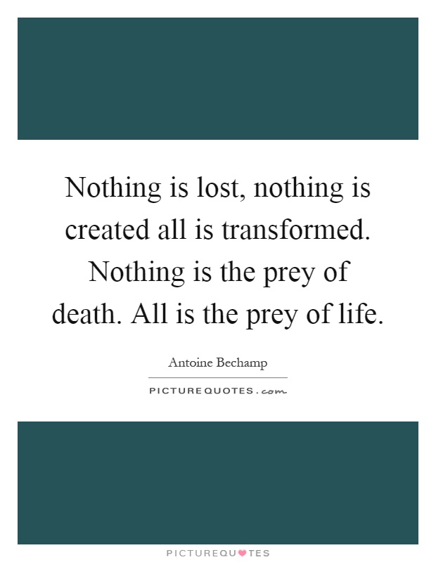 Nothing is lost, nothing is created all is transformed. Nothing is the prey of death. All is the prey of life Picture Quote #1
