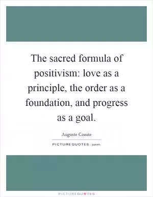 The sacred formula of positivism: love as a principle, the order as a foundation, and progress as a goal Picture Quote #1