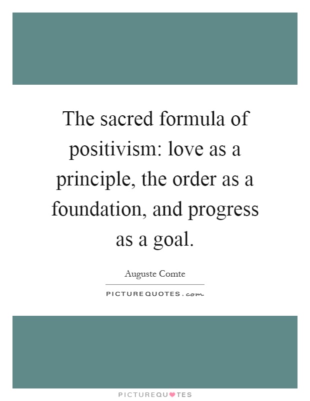 The sacred formula of positivism: love as a principle, the order as a foundation, and progress as a goal Picture Quote #1
