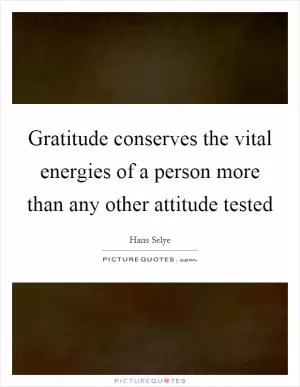 Gratitude conserves the vital energies of a person more than any other attitude tested Picture Quote #1