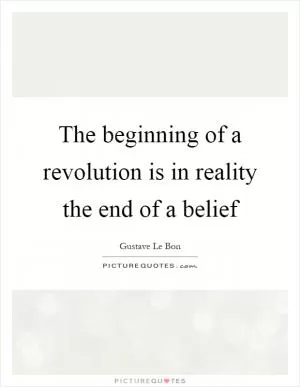 The beginning of a revolution is in reality the end of a belief Picture Quote #1