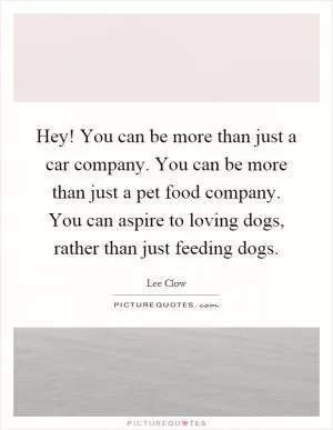 Hey! You can be more than just a car company. You can be more than just a pet food company. You can aspire to loving dogs, rather than just feeding dogs Picture Quote #1