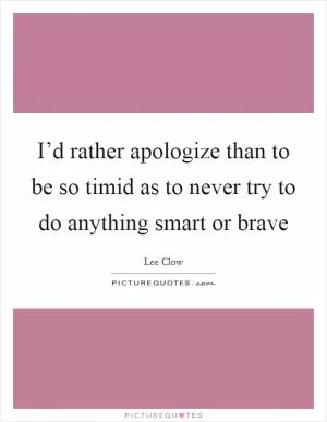 I’d rather apologize than to be so timid as to never try to do anything smart or brave Picture Quote #1