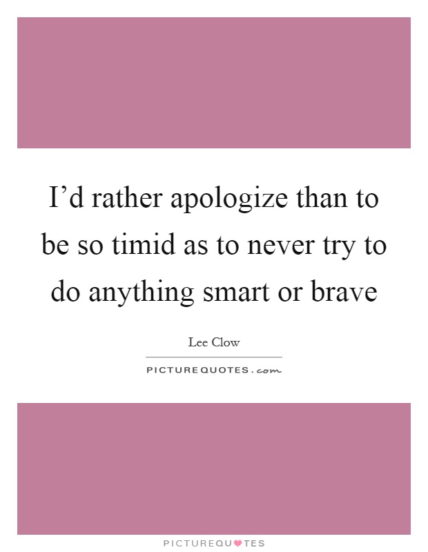 I'd rather apologize than to be so timid as to never try to do anything smart or brave Picture Quote #1