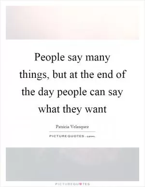 People say many things, but at the end of the day people can say what they want Picture Quote #1