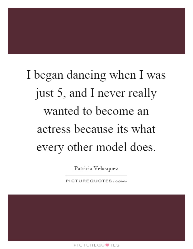 I began dancing when I was just 5, and I never really wanted to become an actress because its what every other model does Picture Quote #1