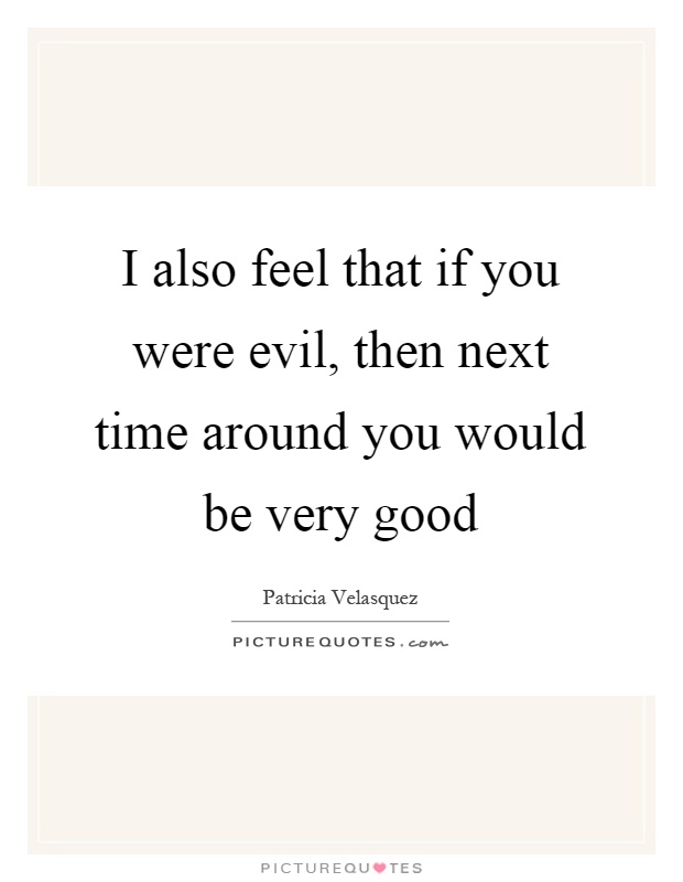 I also feel that if you were evil, then next time around you would be very good Picture Quote #1