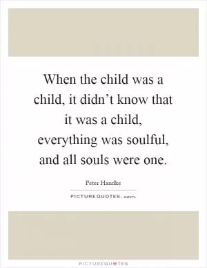 When the child was a child, it didn’t know that it was a child, everything was soulful, and all souls were one Picture Quote #1