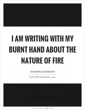 I am writing with my burnt hand about the nature of fire Picture Quote #1
