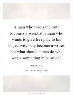 A man who wants the truth becomes a scientist; a man who wants to give free play to his subjectivity may become a writer; but what should a man do who wants something in between? Picture Quote #1