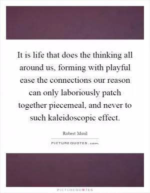 It is life that does the thinking all around us, forming with playful ease the connections our reason can only laboriously patch together piecemeal, and never to such kaleidoscopic effect Picture Quote #1