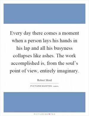 Every day there comes a moment when a person lays his hands in his lap and all his busyness collapses like ashes. The work accomplished is, from the soul’s point of view, entirely imaginary Picture Quote #1