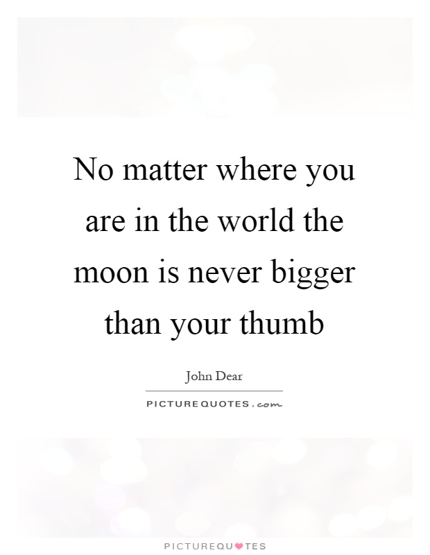 No matter where you are in the world the moon is never bigger than your thumb Picture Quote #1