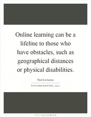Online learning can be a lifeline to those who have obstacles, such as geographical distances or physical disabilities Picture Quote #1