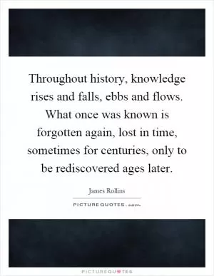 Throughout history, knowledge rises and falls, ebbs and flows. What once was known is forgotten again, lost in time, sometimes for centuries, only to be rediscovered ages later Picture Quote #1