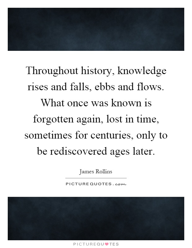 Throughout history, knowledge rises and falls, ebbs and flows. What once was known is forgotten again, lost in time, sometimes for centuries, only to be rediscovered ages later Picture Quote #1