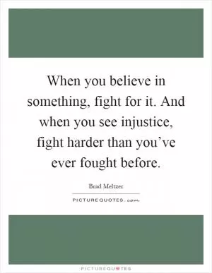 When you believe in something, fight for it. And when you see injustice, fight harder than you’ve ever fought before Picture Quote #1