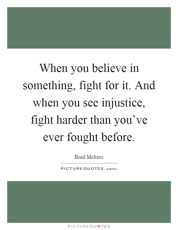 When you believe in something, fight for it. And when you see injustice, fight harder than you've ever fought before Picture Quote #1