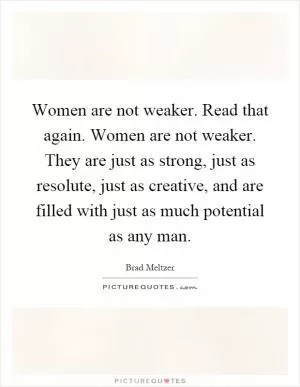 Women are not weaker. Read that again. Women are not weaker. They are just as strong, just as resolute, just as creative, and are filled with just as much potential as any man Picture Quote #1