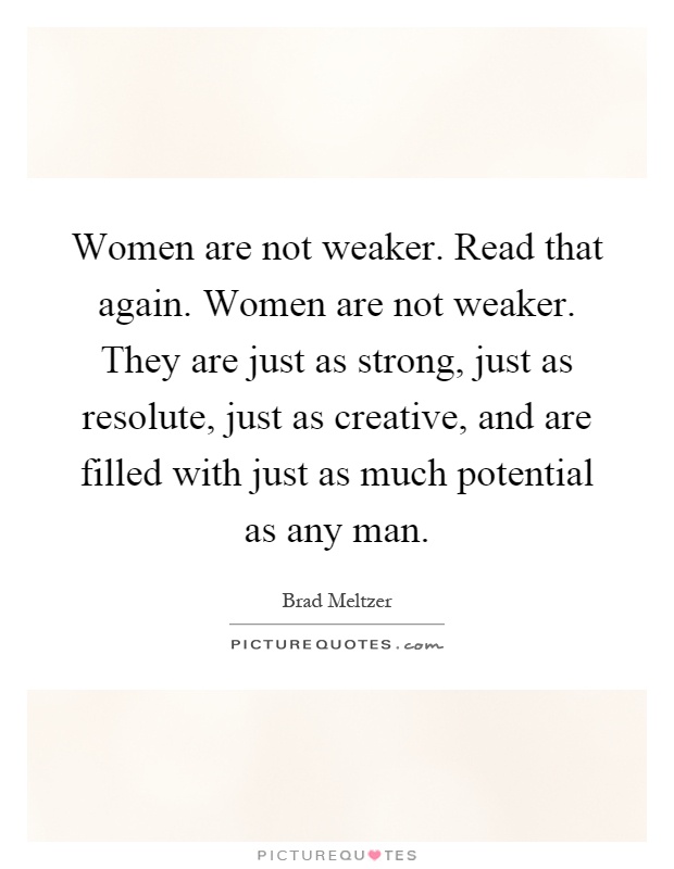 Women are not weaker. Read that again. Women are not weaker. They are just as strong, just as resolute, just as creative, and are filled with just as much potential as any man Picture Quote #1
