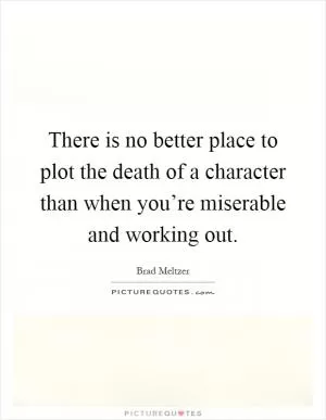 There is no better place to plot the death of a character than when you’re miserable and working out Picture Quote #1