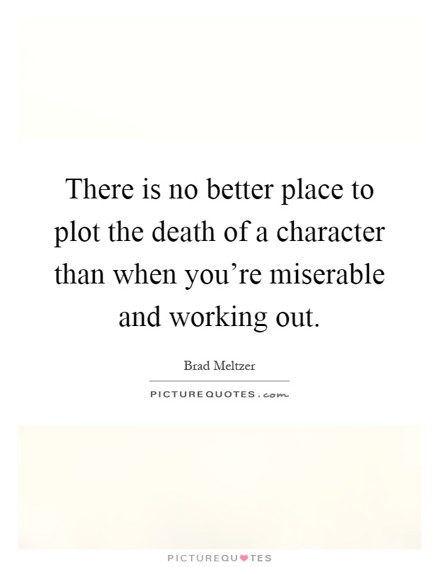 There is no better place to plot the death of a character than when you're miserable and working out Picture Quote #1