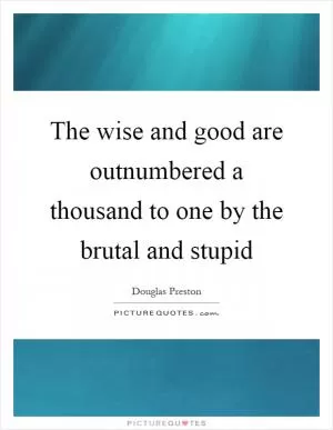 The wise and good are outnumbered a thousand to one by the brutal and stupid Picture Quote #1