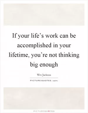 If your life’s work can be accomplished in your lifetime, you’re not thinking big enough Picture Quote #1