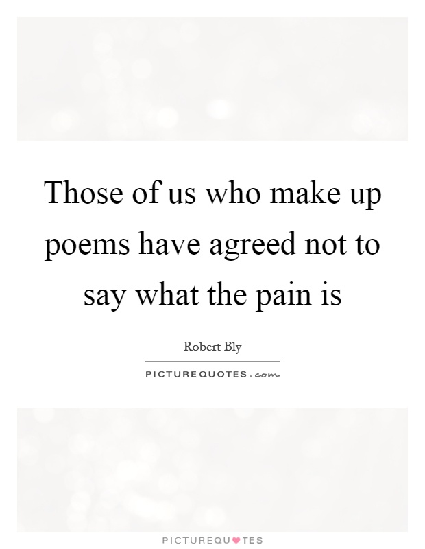 Those of us who make up poems have agreed not to say what the pain is Picture Quote #1