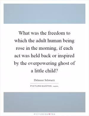 What was the freedom to which the adult human being rose in the morning, if each act was held back or inspired by the overpowering ghost of a little child? Picture Quote #1