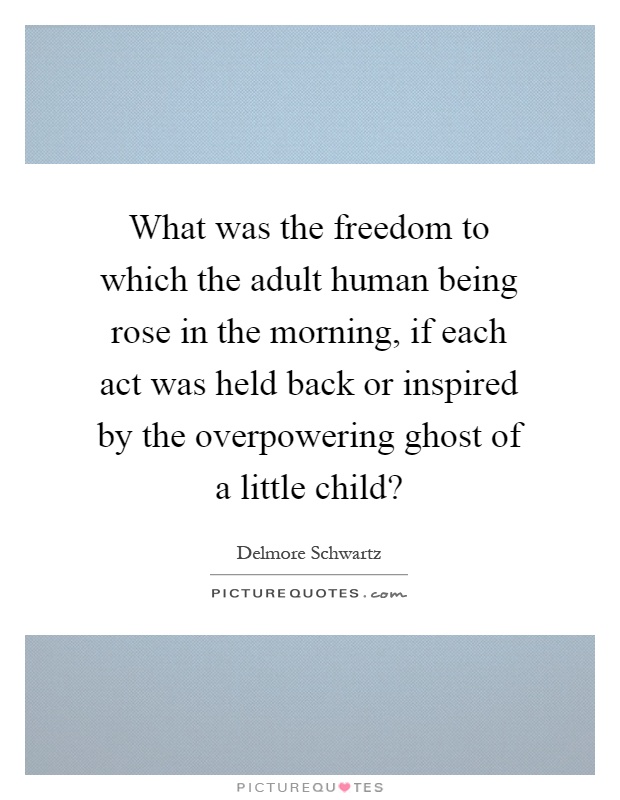 What was the freedom to which the adult human being rose in the morning, if each act was held back or inspired by the overpowering ghost of a little child? Picture Quote #1