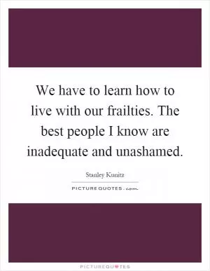 We have to learn how to live with our frailties. The best people I know are inadequate and unashamed Picture Quote #1