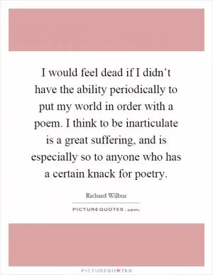 I would feel dead if I didn’t have the ability periodically to put my world in order with a poem. I think to be inarticulate is a great suffering, and is especially so to anyone who has a certain knack for poetry Picture Quote #1