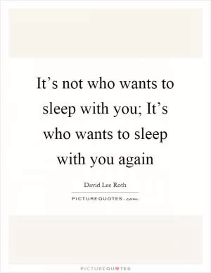 It’s not who wants to sleep with you; It’s who wants to sleep with you again Picture Quote #1