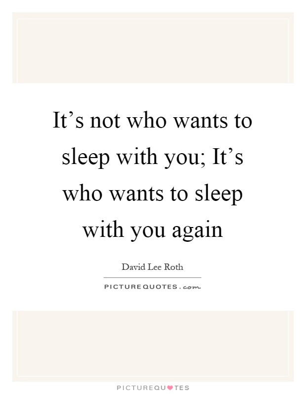 It's not who wants to sleep with you; It's who wants to sleep with you again Picture Quote #1