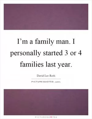I’m a family man. I personally started 3 or 4 families last year Picture Quote #1