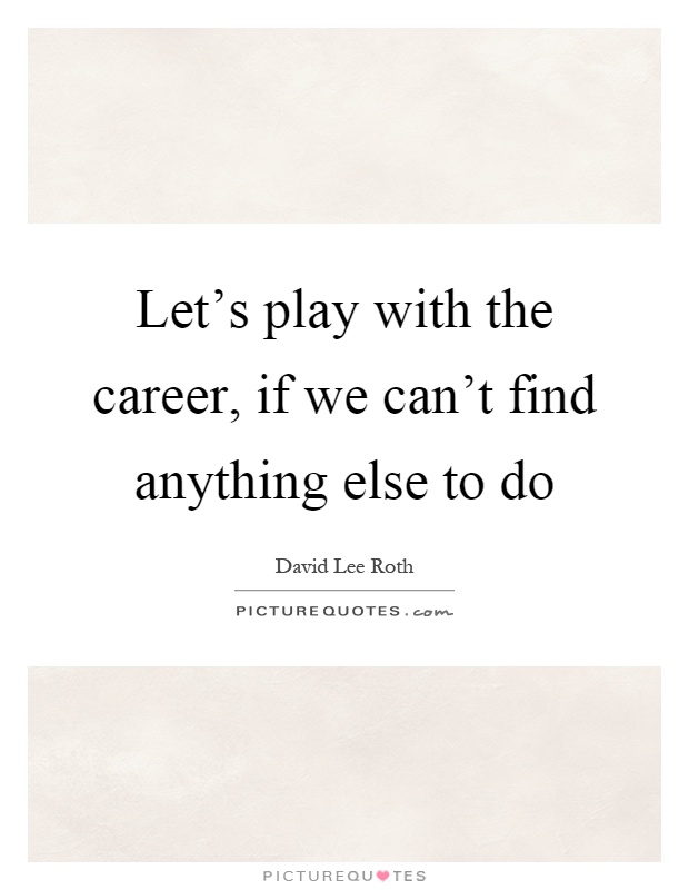 Let's play with the career, if we can't find anything else to do Picture Quote #1