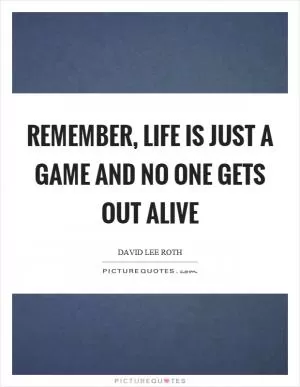 Remember, life is just a game and no one gets out alive Picture Quote #1