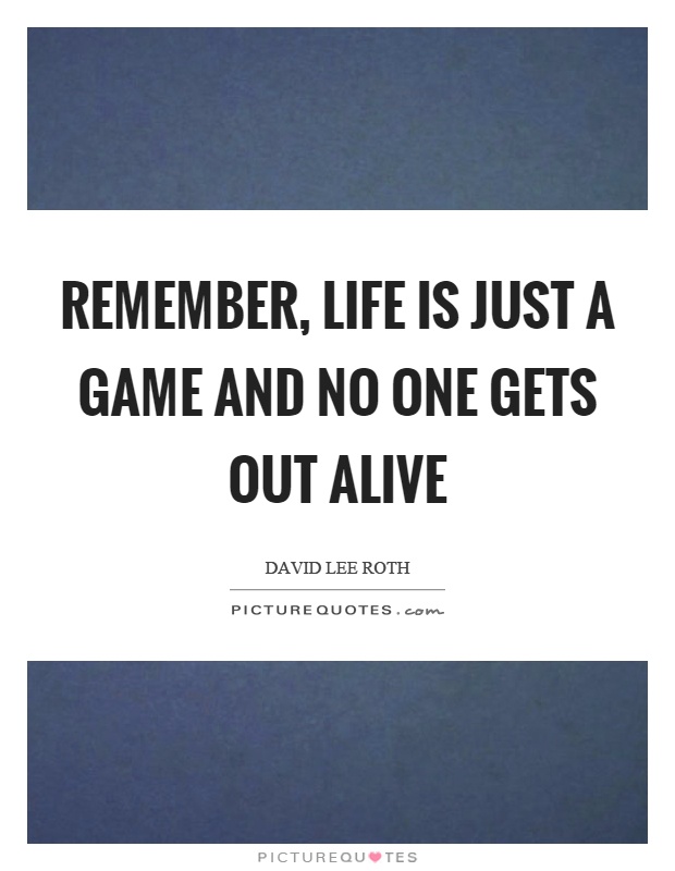Remember, life is just a game and no one gets out alive Picture Quote #1