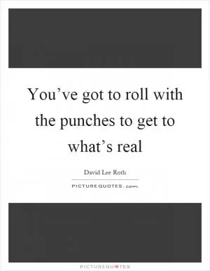 You’ve got to roll with the punches to get to what’s real Picture Quote #1