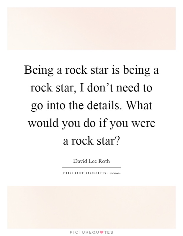 Being a rock star is being a rock star, I don't need to go into the details. What would you do if you were a rock star? Picture Quote #1