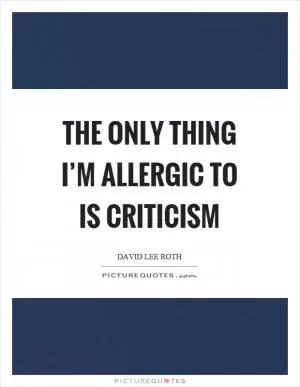 The only thing I’m allergic to is criticism Picture Quote #1
