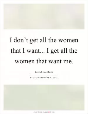 I don’t get all the women that I want... I get all the women that want me Picture Quote #1