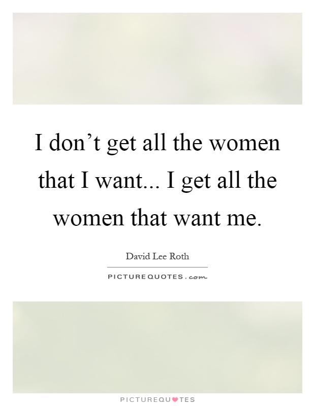 I don't get all the women that I want... I get all the women that want me Picture Quote #1