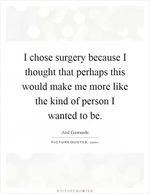 I chose surgery because I thought that perhaps this would make me more like the kind of person I wanted to be Picture Quote #1