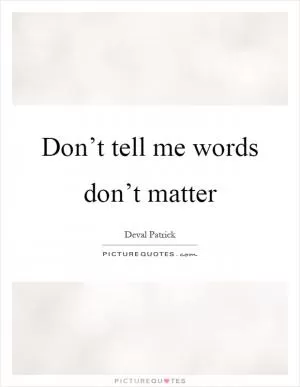 Don’t tell me words don’t matter Picture Quote #1